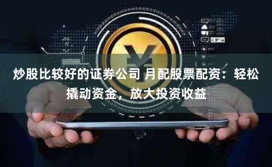 炒股比较好的证券公司 月配股票配资：轻松撬动资金，放大投资收益