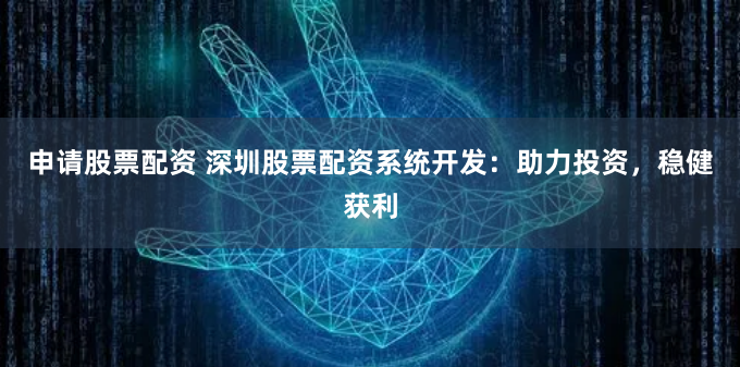 申请股票配资 深圳股票配资系统开发：助力投资，稳健获利