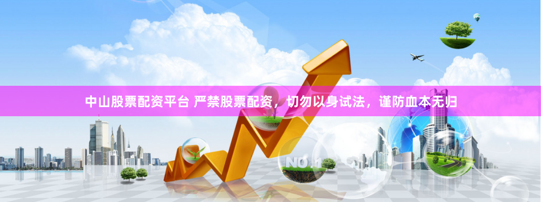 中山股票配资平台 严禁股票配资，切勿以身试法，谨防血本无归