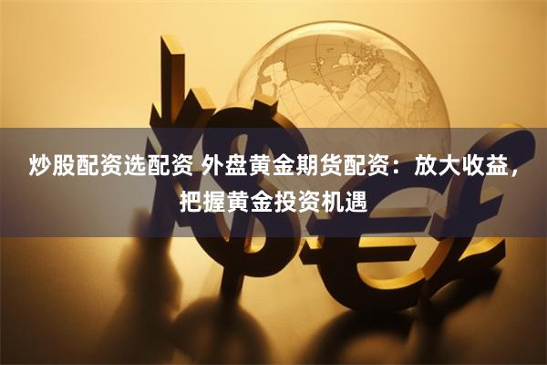 炒股配资选配资 外盘黄金期货配资：放大收益，把握黄金投资机遇