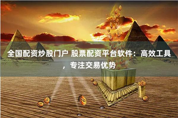全国配资炒股门户 股票配资平台软件：高效工具，专注交易优势